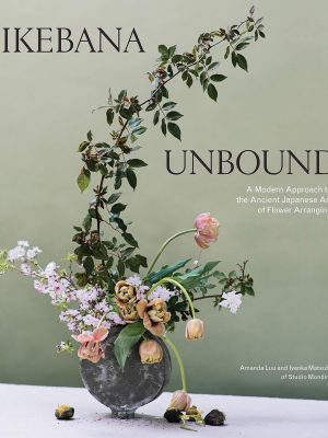 Ikebana Unbound: A Modern Approach to the Ancient Japanese Art of Flower Arranging